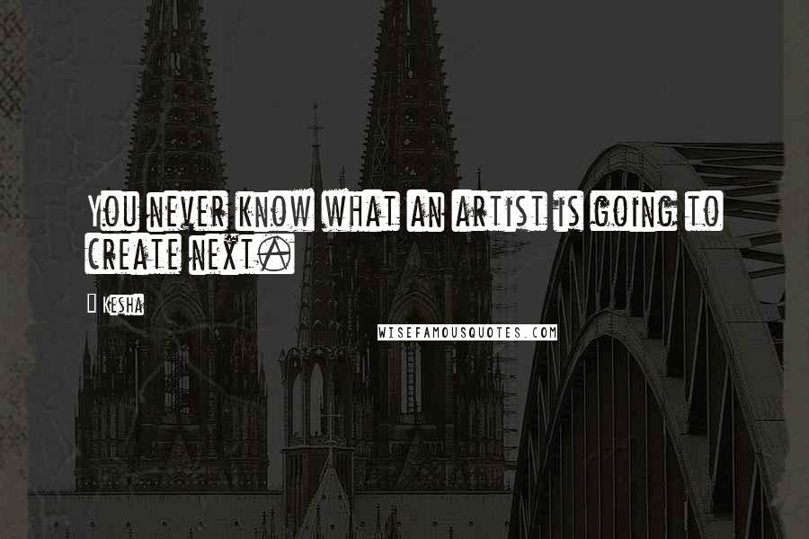 Kesha quotes: You never know what an artist is going to create next.