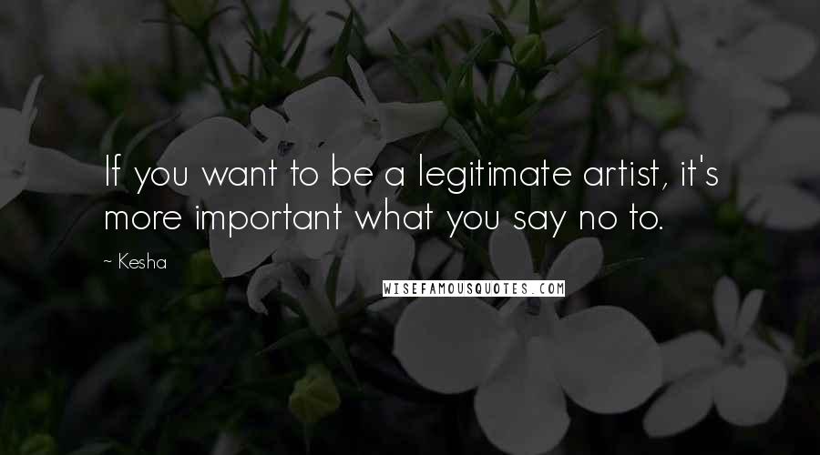 Kesha quotes: If you want to be a legitimate artist, it's more important what you say no to.