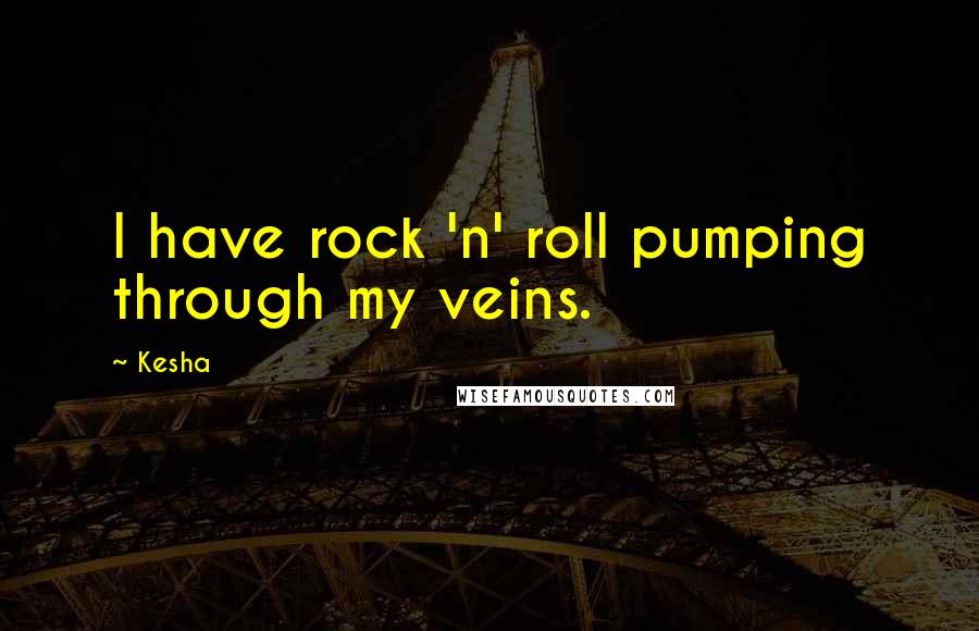 Kesha quotes: I have rock 'n' roll pumping through my veins.