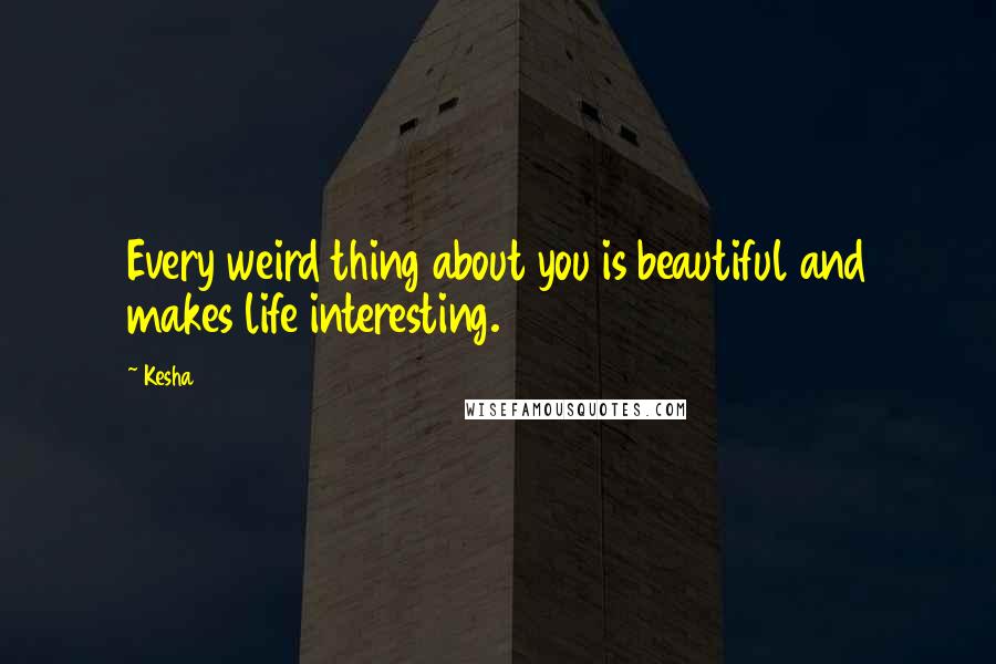 Kesha quotes: Every weird thing about you is beautiful and makes life interesting.