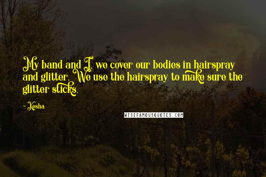 Kesha quotes: My band and I, we cover our bodies in hairspray and glitter. We use the hairspray to make sure the glitter sticks.