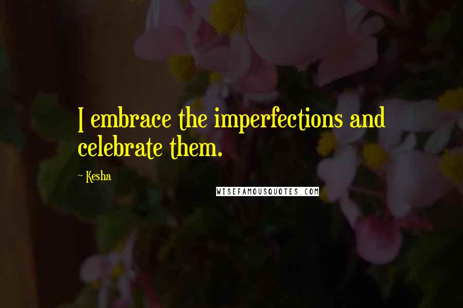 Kesha quotes: I embrace the imperfections and celebrate them.
