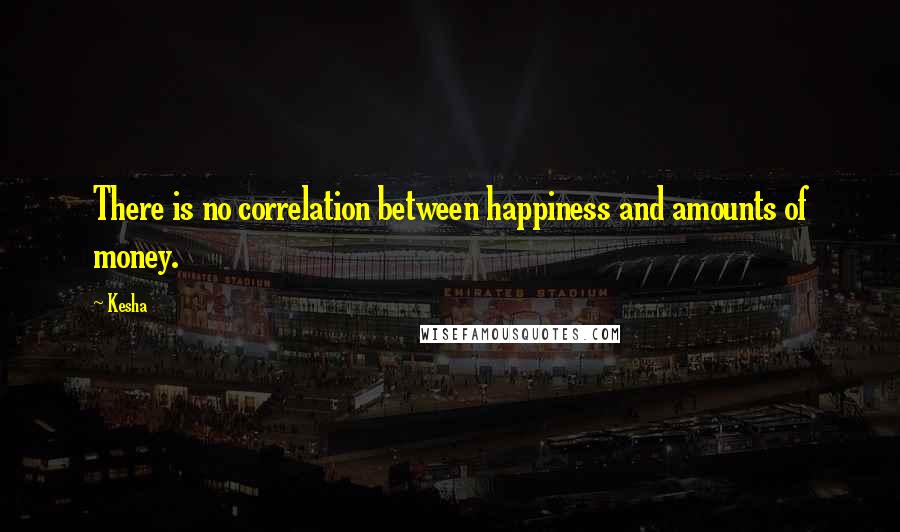 Kesha quotes: There is no correlation between happiness and amounts of money.