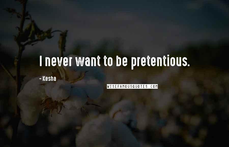 Kesha quotes: I never want to be pretentious.