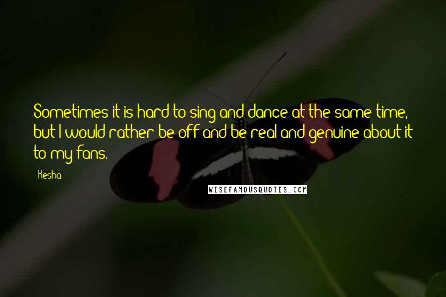 Kesha quotes: Sometimes it is hard to sing and dance at the same time, but I would rather be off and be real and genuine about it to my fans.