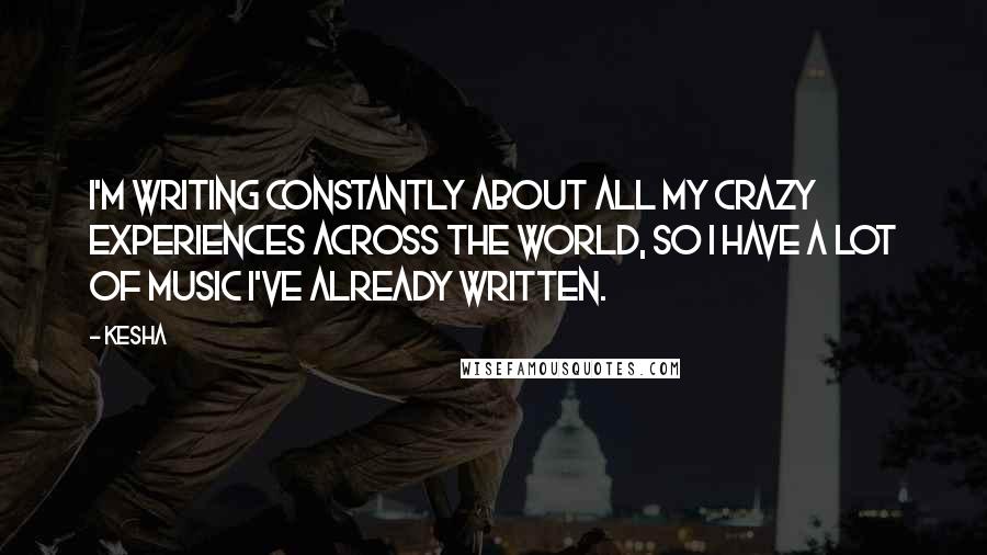 Kesha quotes: I'm writing constantly about all my crazy experiences across the world, so I have a lot of music I've already written.