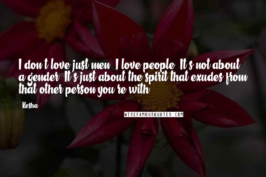 Kesha quotes: I don't love just men. I love people. It's not about a gender. It's just about the spirit that exudes from that other person you're with.