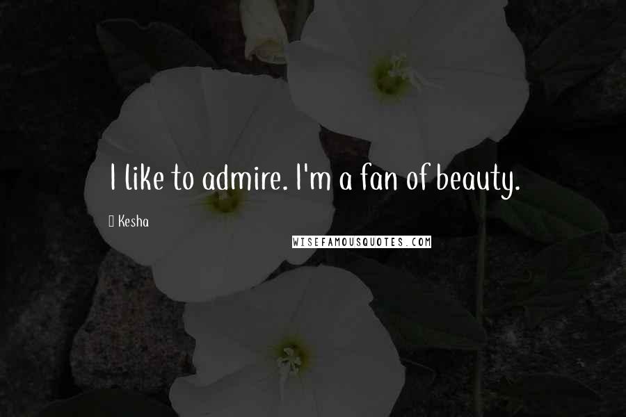 Kesha quotes: I like to admire. I'm a fan of beauty.