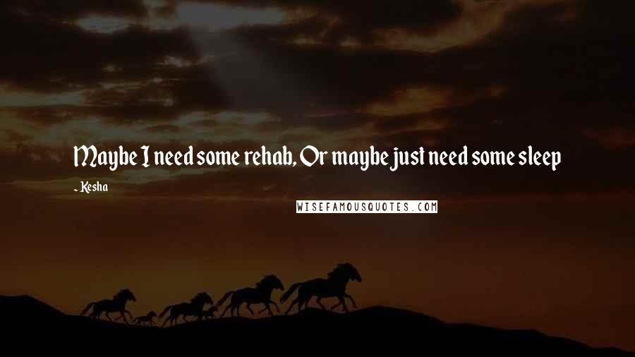 Kesha quotes: Maybe I need some rehab, Or maybe just need some sleep