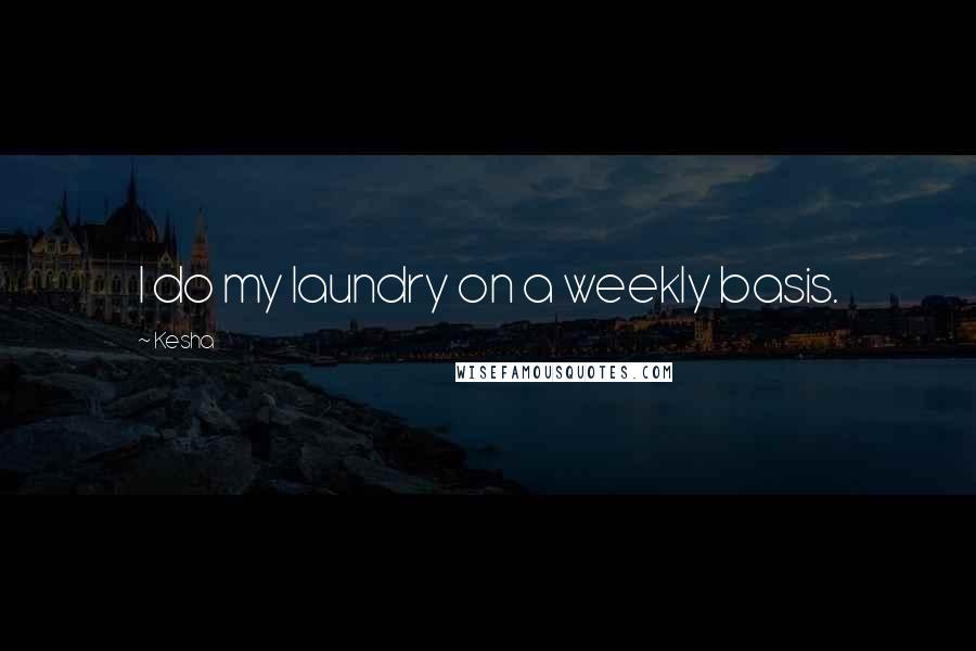 Kesha quotes: I do my laundry on a weekly basis.