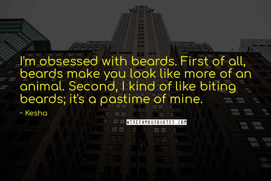 Kesha quotes: I'm obsessed with beards. First of all, beards make you look like more of an animal. Second, I kind of like biting beards; it's a pastime of mine.