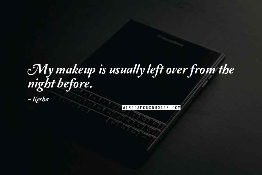 Kesha quotes: My makeup is usually left over from the night before.