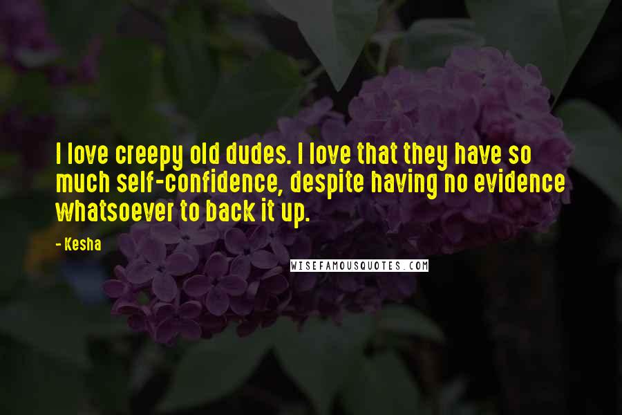 Kesha quotes: I love creepy old dudes. I love that they have so much self-confidence, despite having no evidence whatsoever to back it up.