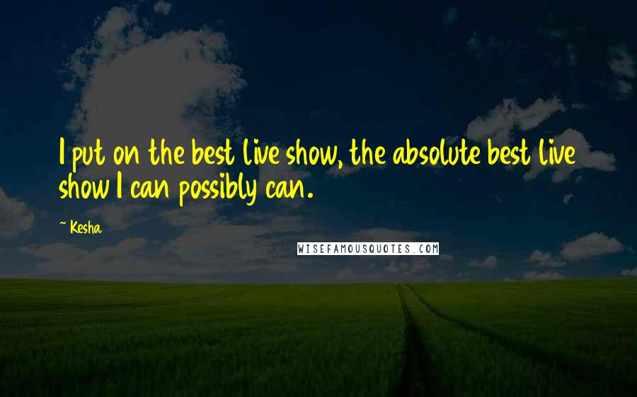 Kesha quotes: I put on the best live show, the absolute best live show I can possibly can.