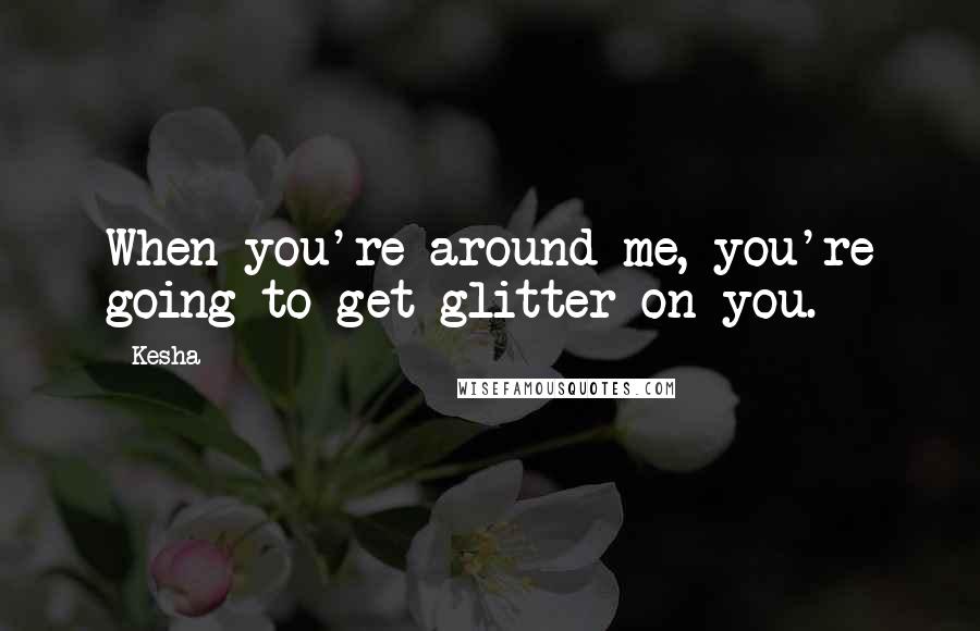 Kesha quotes: When you're around me, you're going to get glitter on you.