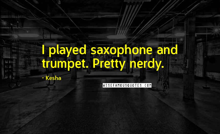 Kesha quotes: I played saxophone and trumpet. Pretty nerdy.