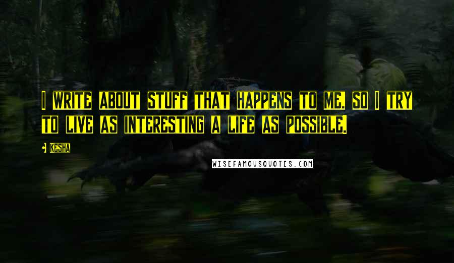 Kesha quotes: I write about stuff that happens to me, so I try to live as interesting a life as possible.