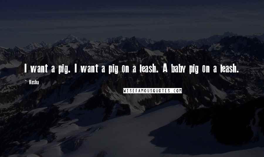 Kesha quotes: I want a pig. I want a pig on a leash. A baby pig on a leash.