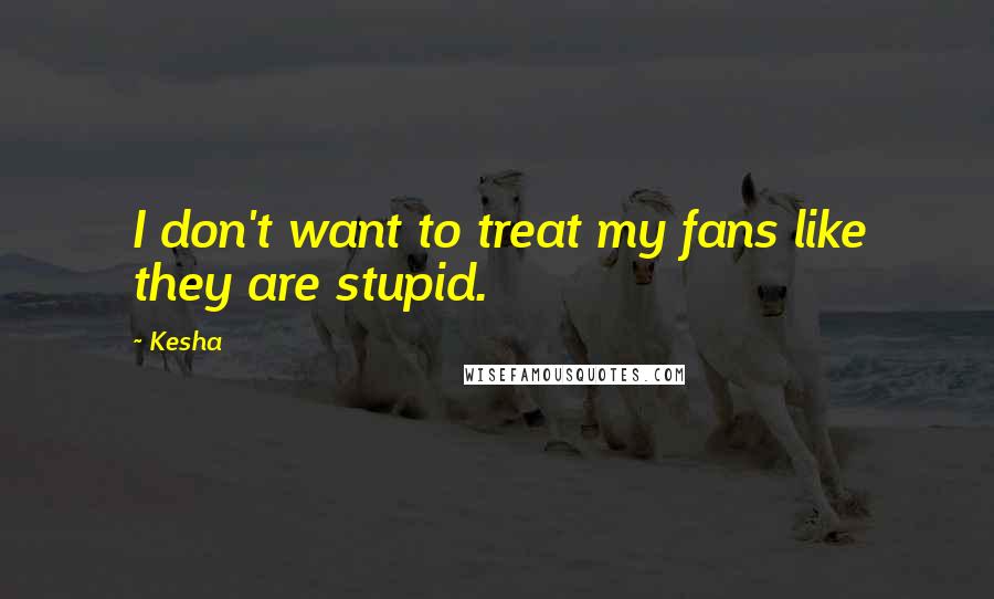 Kesha quotes: I don't want to treat my fans like they are stupid.
