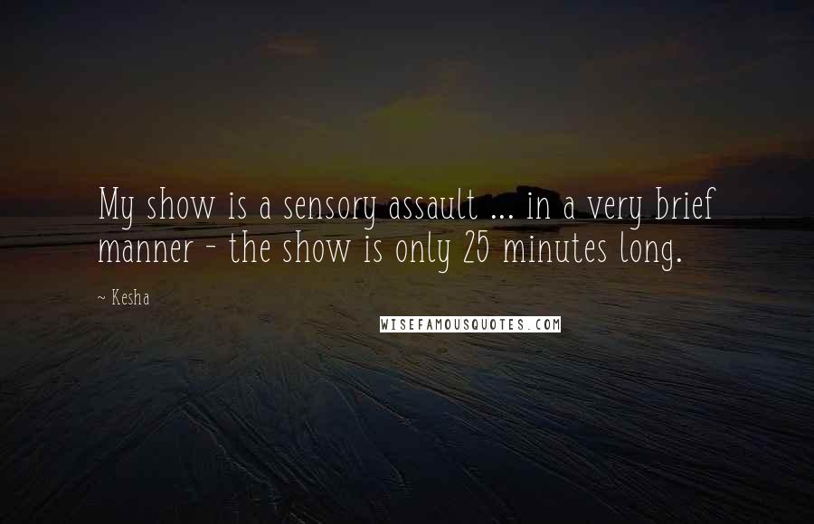 Kesha quotes: My show is a sensory assault ... in a very brief manner - the show is only 25 minutes long.