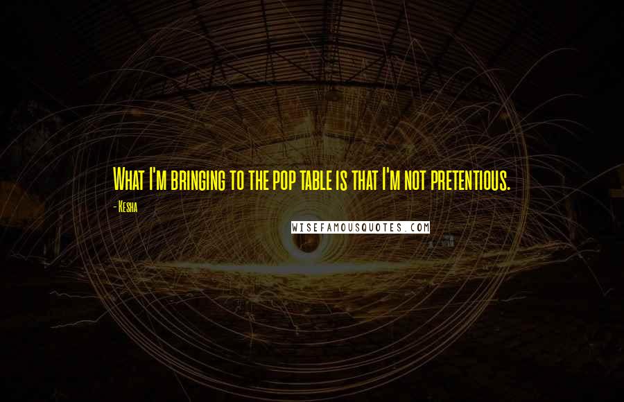 Kesha quotes: What I'm bringing to the pop table is that I'm not pretentious.