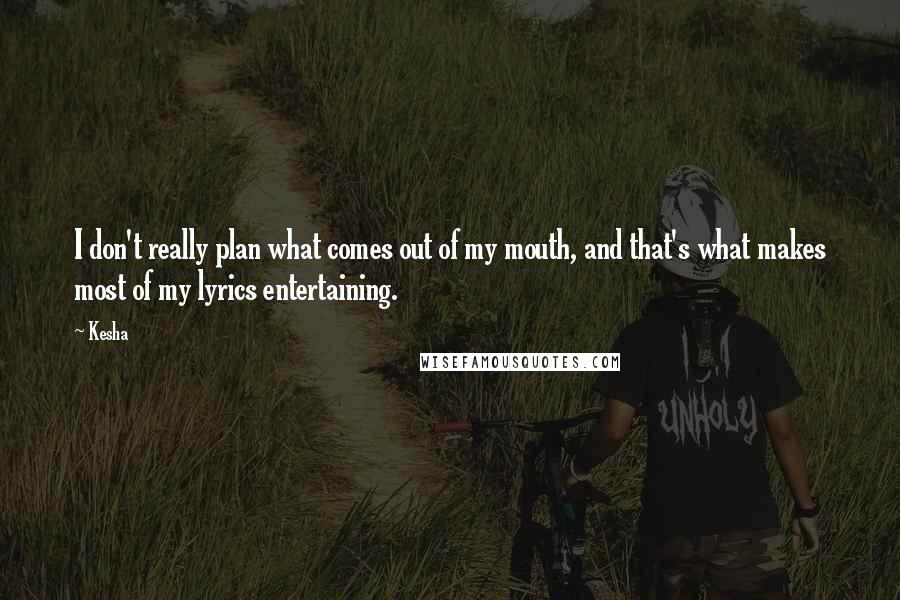 Kesha quotes: I don't really plan what comes out of my mouth, and that's what makes most of my lyrics entertaining.