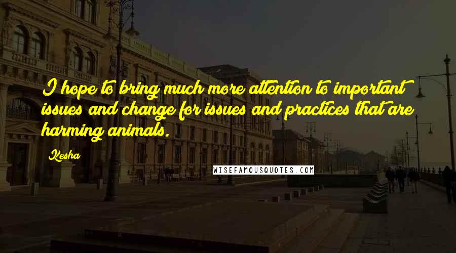 Kesha quotes: I hope to bring much more attention to important issues and change for issues and practices that are harming animals.