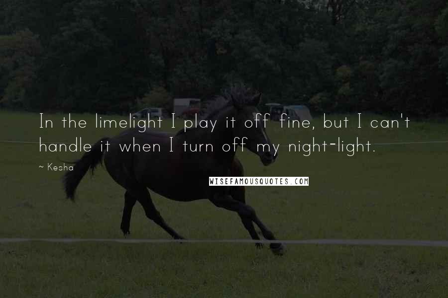 Kesha quotes: In the limelight I play it off fine, but I can't handle it when I turn off my night-light.