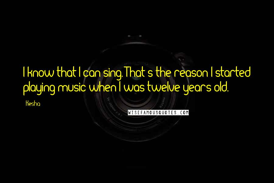 Kesha quotes: I know that I can sing. That's the reason I started playing music when I was twelve years old.