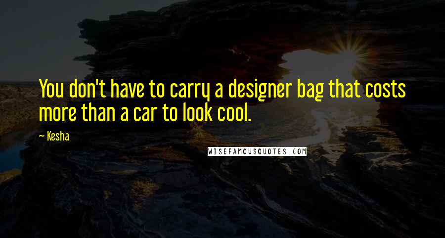Kesha quotes: You don't have to carry a designer bag that costs more than a car to look cool.