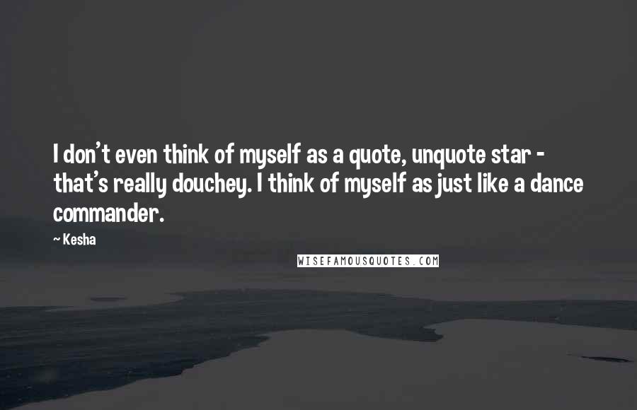 Kesha quotes: I don't even think of myself as a quote, unquote star - that's really douchey. I think of myself as just like a dance commander.