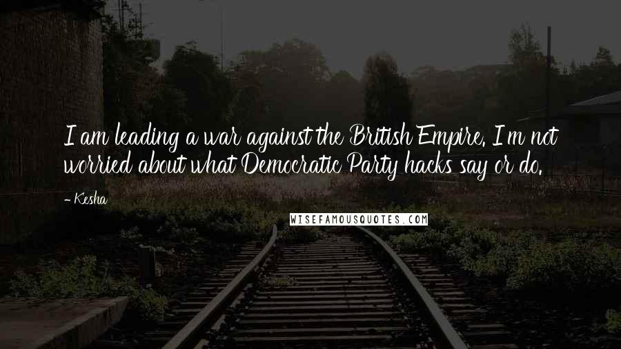 Kesha quotes: I am leading a war against the British Empire. I'm not worried about what Democratic Party hacks say or do.