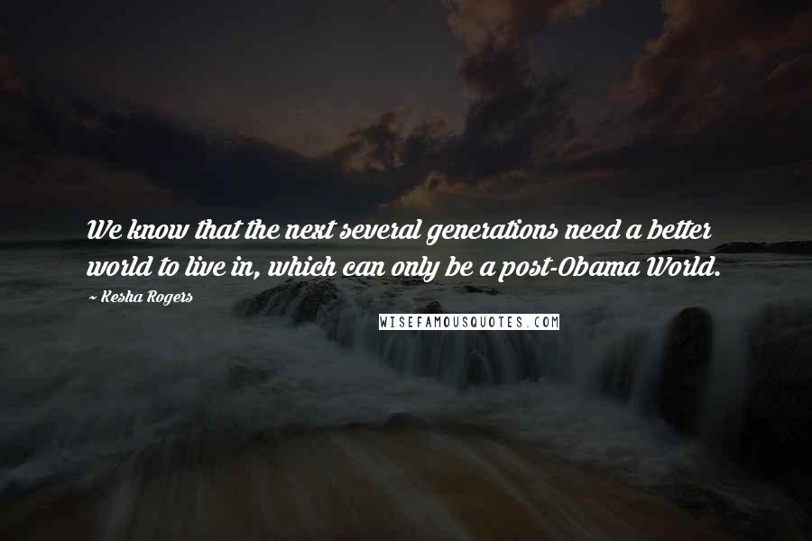 Kesha Rogers quotes: We know that the next several generations need a better world to live in, which can only be a post-Obama World.