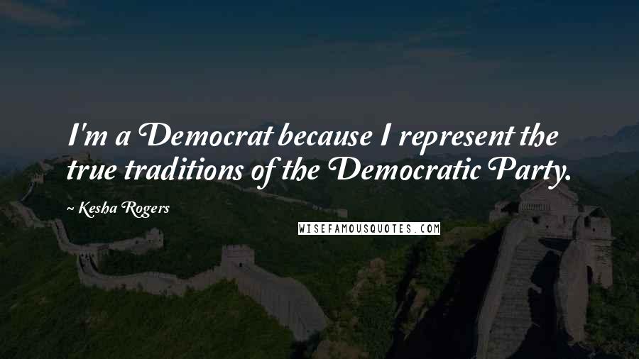 Kesha Rogers quotes: I'm a Democrat because I represent the true traditions of the Democratic Party.