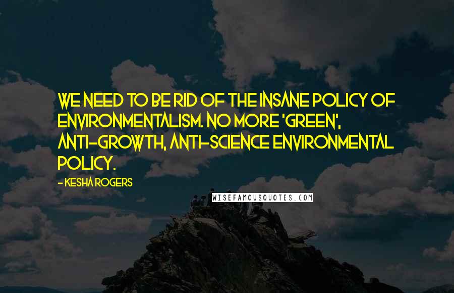 Kesha Rogers quotes: We need to be rid of the insane policy of environmentalism. No more 'green', anti-growth, anti-science environmental policy.