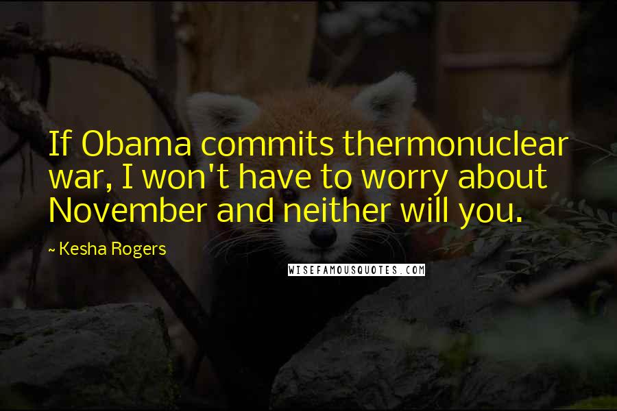 Kesha Rogers quotes: If Obama commits thermonuclear war, I won't have to worry about November and neither will you.