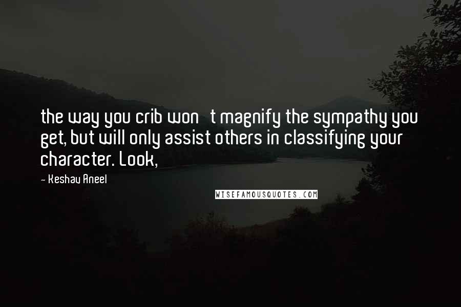 Keshav Aneel quotes: the way you crib won't magnify the sympathy you get, but will only assist others in classifying your character. Look, Keshav Aneel quotes: the way you crib won't magnify the sympathy you get, but will only assist others in classifying your character. Look,