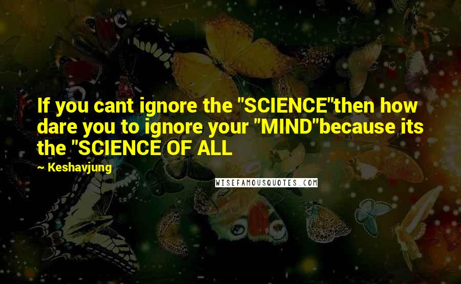 Keshavjung quotes: If you cant ignore the "SCIENCE"then how dare you to ignore your "MIND"because its the "SCIENCE OF ALL