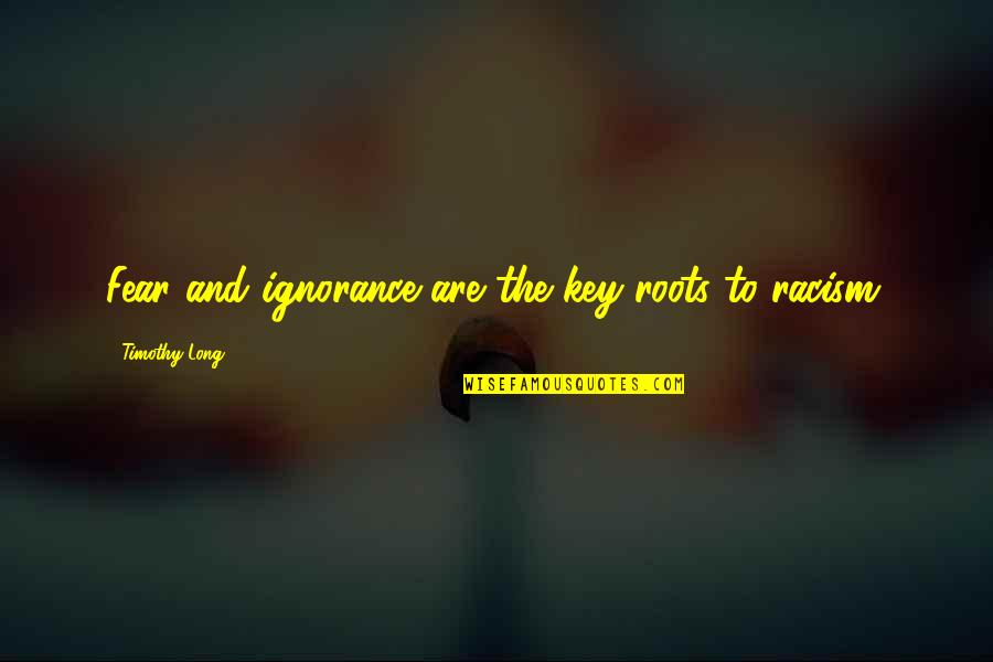Keshet Studios Quotes By Timothy Long: Fear and ignorance are the key roots to Keshet Studios Quotes By Timothy Long: Fear and ignorance are the key roots to