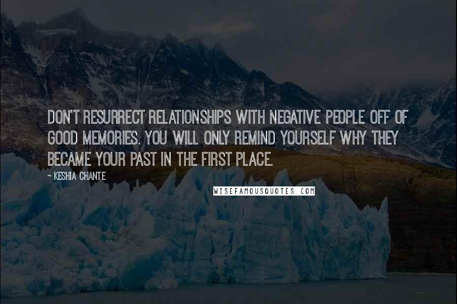 Keshia Chante quotes: Don't resurrect relationships with negative people off of good memories. You will only remind yourself why they became your past in the first place.