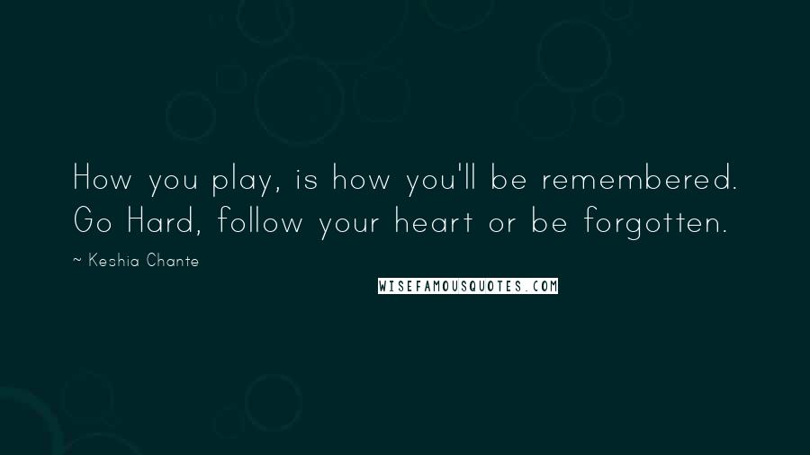 Keshia Chante quotes: How you play, is how you'll be remembered. Go Hard, follow your heart or be forgotten.