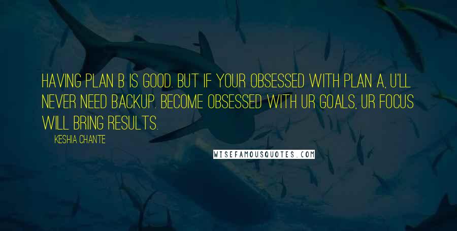 Keshia Chante quotes: Having Plan B is good. But if your obsessed with Plan A, u'll never need backup. Become Obsessed with ur goals, ur focus will bring results.