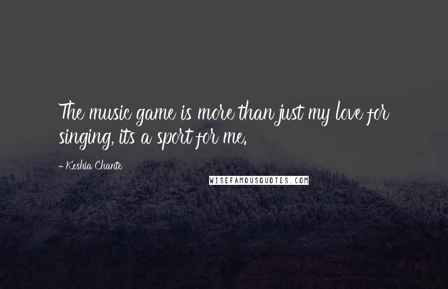 Keshia Chante quotes: The music game is more than just my love for singing, its a sport for me.