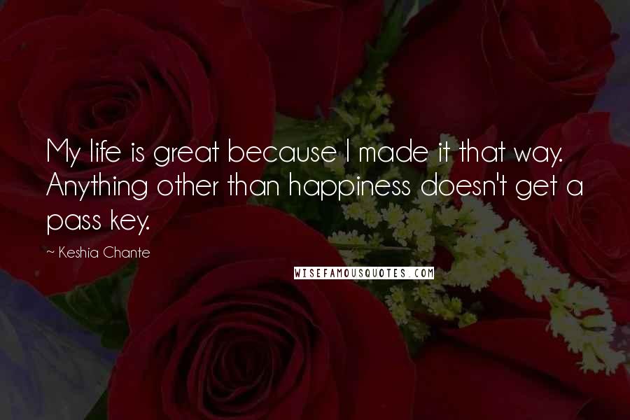 Keshia Chante quotes: My life is great because I made it that way. Anything other than happiness doesn't get a pass key.