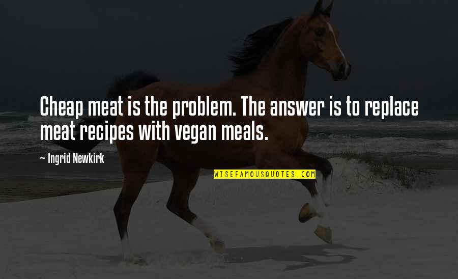 Keshia Chante Quotes By Ingrid Newkirk: Cheap meat is the problem. The answer is