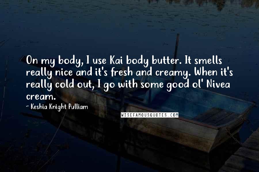 Keshia Knight Pulliam quotes: On my body, I use Kai body butter. It smells really nice and it's fresh and creamy. When it's really cold out, I go with some good ol' Nivea cream.