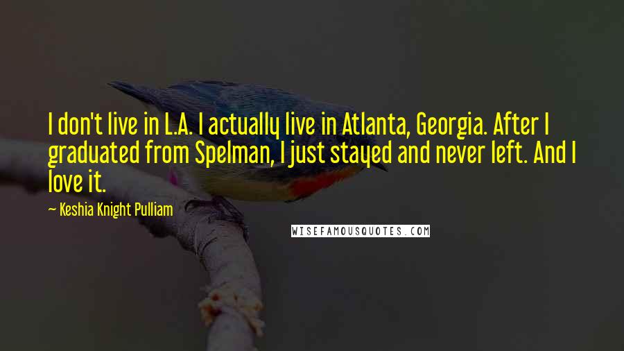 Keshia Knight Pulliam quotes: I don't live in L.A. I actually live in Atlanta, Georgia. After I graduated from Spelman, I just stayed and never left. And I love it.