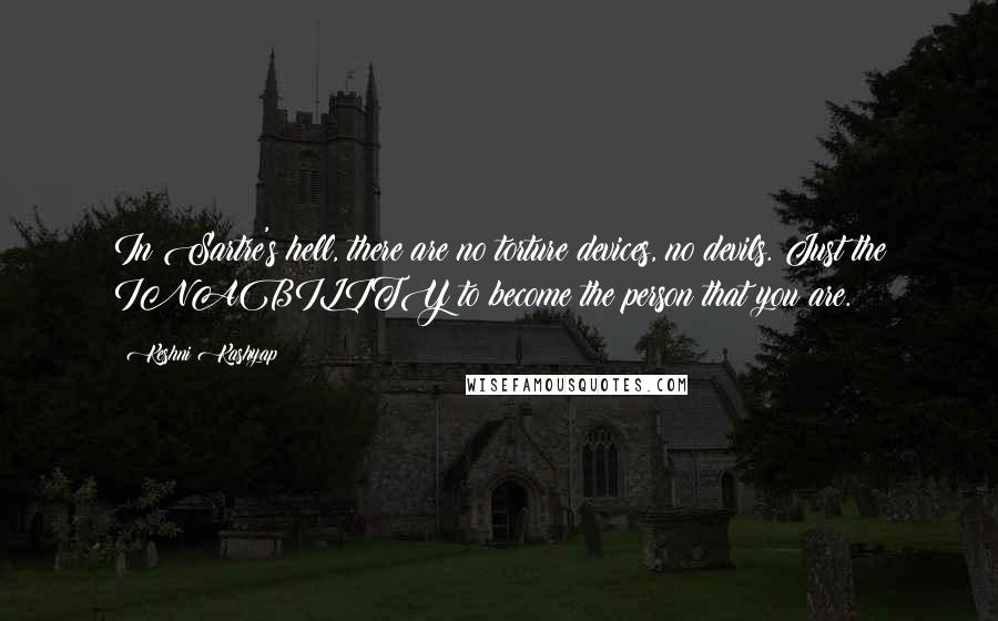 Keshni Kashyap quotes: In Sartre's hell, there are no torture devices, no devils. Just the INABILITY to become the person that you are.