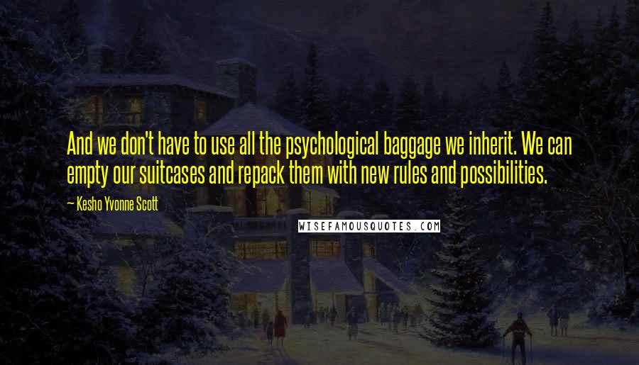 Kesho Yvonne Scott quotes: And we don't have to use all the psychological baggage we inherit. We can empty our suitcases and repack them with new rules and possibilities.