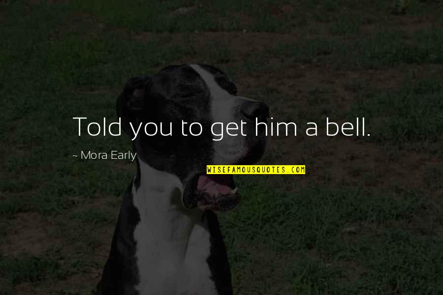 Keshri Infotech Quotes By Mora Early: Told you to get him a bell. Keshri Infotech Quotes By Mora Early: Told you to get him a bell.
